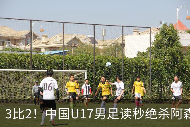 3比2！中国U17男足读秒绝杀阿森纳U17开门红